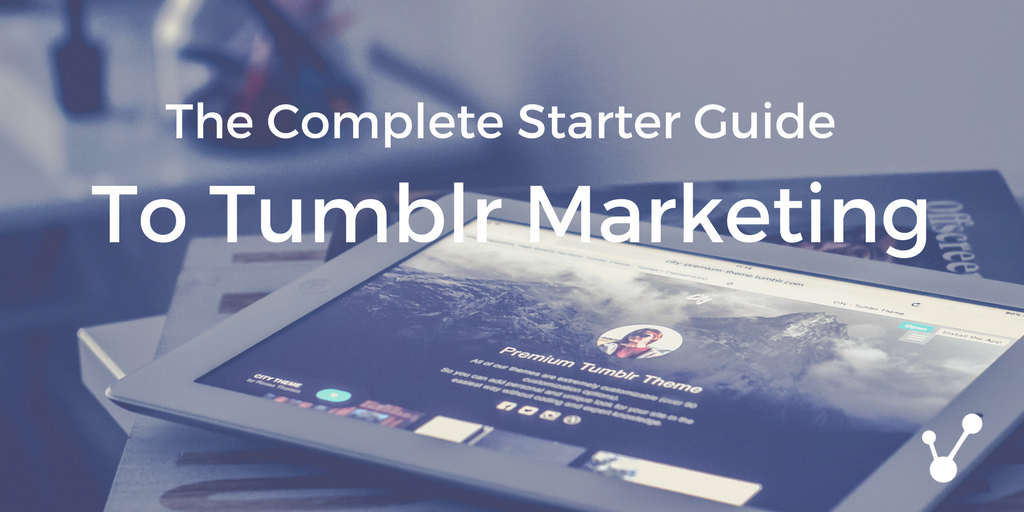 The Complete Starter guide to Tumblr Marketing The Complete Starter guide to Tumblr Marketing
